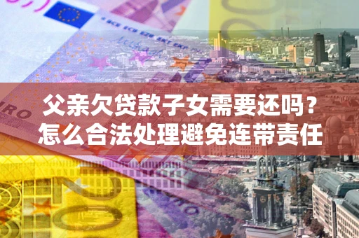 济南父亲欠贷款子女需要还吗？怎么合法处理避免连带责任？