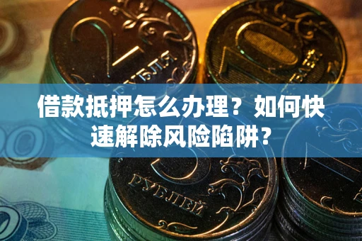 济南借款抵押怎么办理？如何快速解除风险陷阱？
