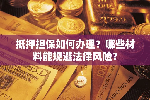 济南抵押担保如何办理？哪些材料能规避法律风险？