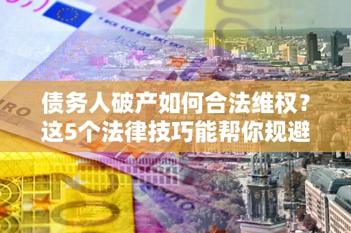 济南债务人破产如何合法维权？这5个法律技巧能帮你规避风险