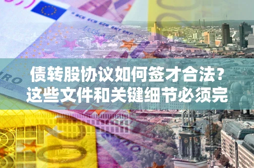 济南债转股协议如何签才合法？这些文件和关键细节必须完整