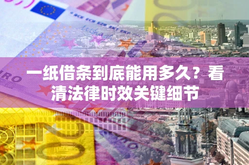济南一纸借条到底能用多久？看清法律时效关键细节