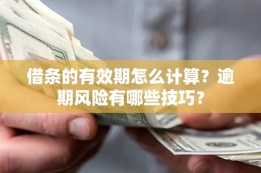 济南借条的有效期怎么计算？逾期风险有哪些技巧？