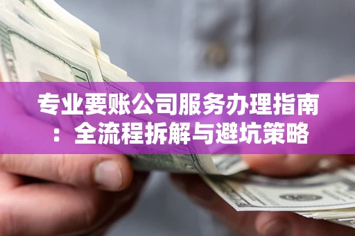 济南专业要账公司服务办理指南：全流程拆解与避坑策略