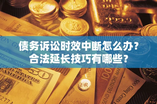 济南债务诉讼时效中断怎么办？合法延长技巧有哪些？