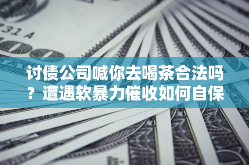 济南讨债公司喊你去喝茶合法吗？遭遇软暴力催收如何自保？