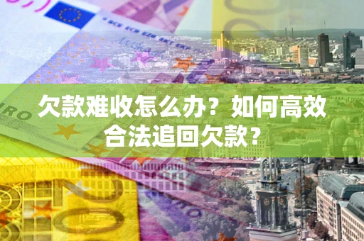 济南欠款难收怎么办？如何高效合法追回欠款？