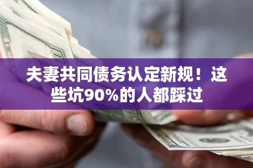 济南夫妻共同债务认定新规！这些坑90%的人都踩过