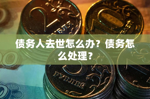 济南债务人去世怎么办？债务怎么处理？