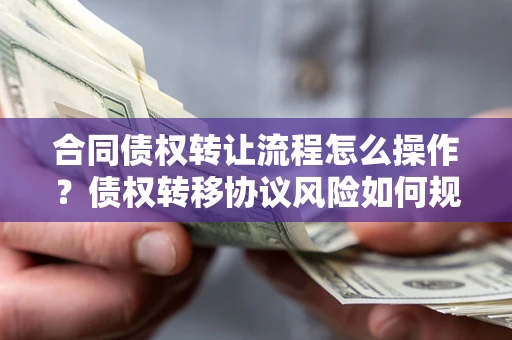 济南合同债权转让流程怎么操作？债权转移协议风险如何规避？