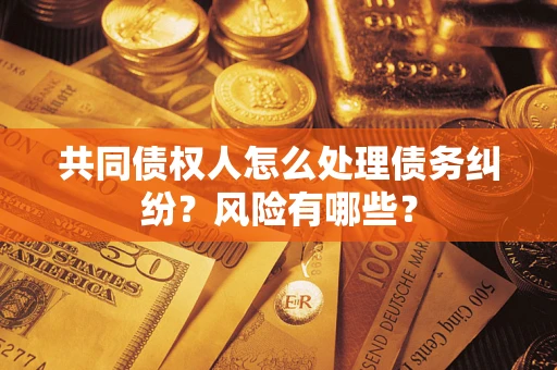 济南共同债权人怎么处理债务纠纷？风险有哪些？