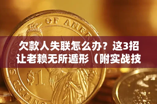济南欠款人失联怎么办？这3招让老赖无所遁形（附实战技巧）