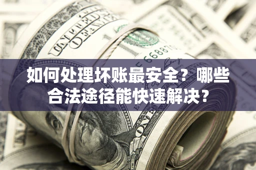 济南如何处理坏账最安全？哪些合法途径能快速解决？