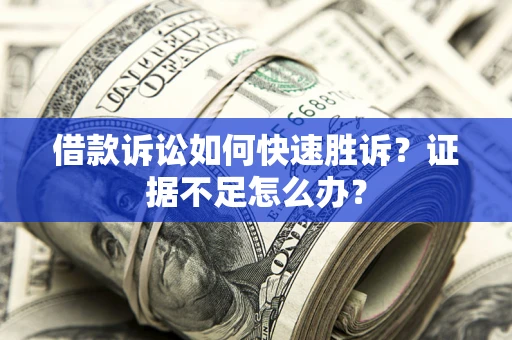 济南借款诉讼如何快速胜诉？证据不足怎么办？