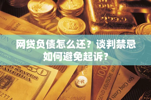 济南网贷负债怎么还？谈判禁忌如何避免起诉？