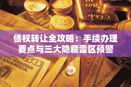 济南债权转让全攻略：手续办理要点与三大隐藏雷区预警