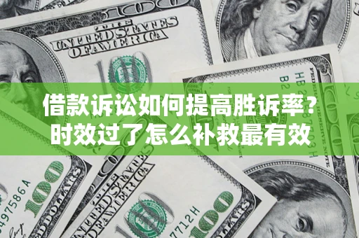 济南借款诉讼如何提高胜诉率？时效过了怎么补救最有效