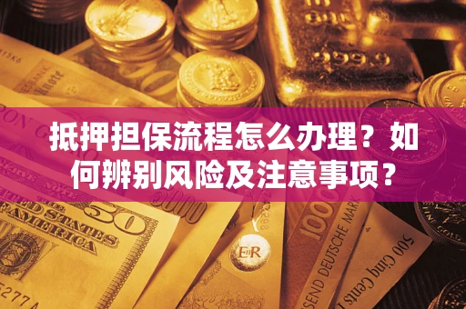 济南抵押担保流程怎么办理？如何辨别风险及注意事项？