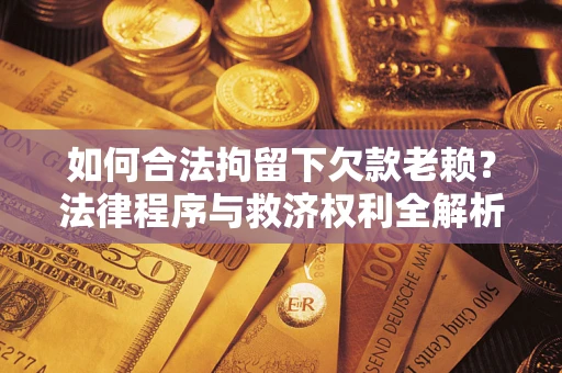 济南如何合法拘留下欠款老赖？法律程序与救济权利全解析