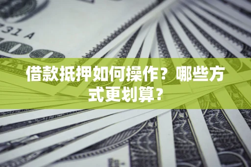 济南借款抵押如何操作？哪些方式更划算？