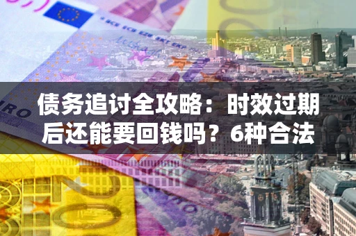 济南债务追讨全攻略：时效过期后还能要回钱吗？6种合法手段助你维权
