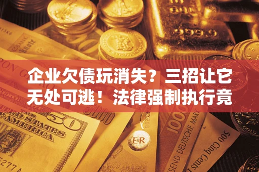 济南企业欠债玩消失？三招让它无处可逃！法律强制执行竟比讨债公司还狠？
